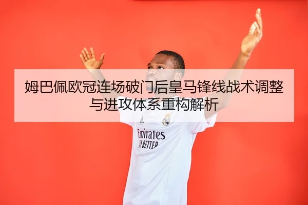 姆巴佩欧冠连场破门后皇马锋线战术调整与进攻体系重构解析（BeiboSports）